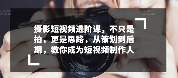摄影短视频进阶课，不只是拍，更是思路，从策划到后期，教你成为短视频制作人-网创星球