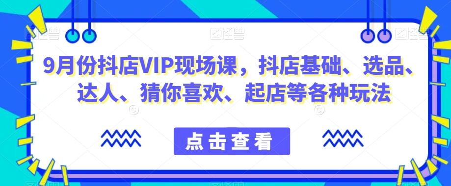 9月份抖店VIP现场课，抖音小店基础、选品、达人、猜你喜欢、起店等各种玩法-网创星球