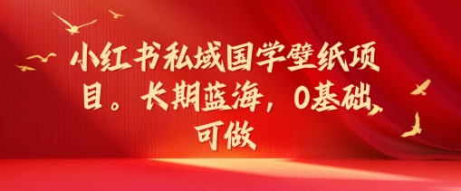 小红书私域国学壁纸项目，长期蓝海，0基础可做【揭秘】-网创星球