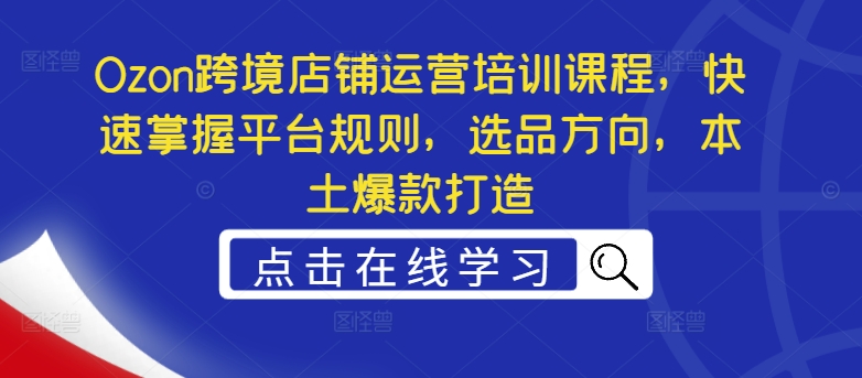 Ozon跨境店铺运营培训课程，快速掌握平台规则，选品方向，本土爆款打造-网创星球