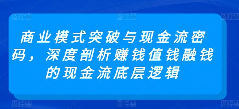 商业模式突破与现金流密码，深度剖析赚钱值钱融钱的现金流底层逻辑-网创星球