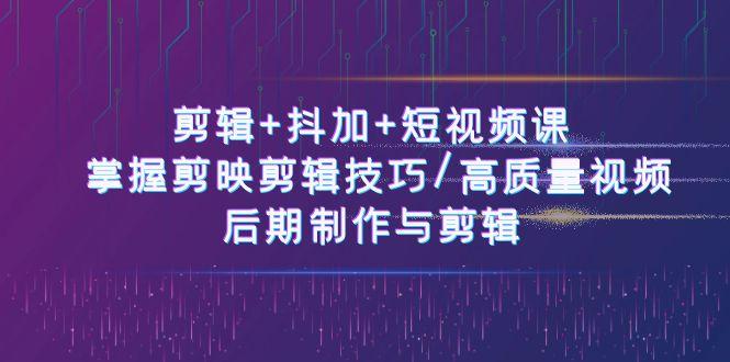剪辑+抖加+短视频课： 掌握剪映剪辑技巧/高质量视频/后期制作与剪辑(50节)-网创星球