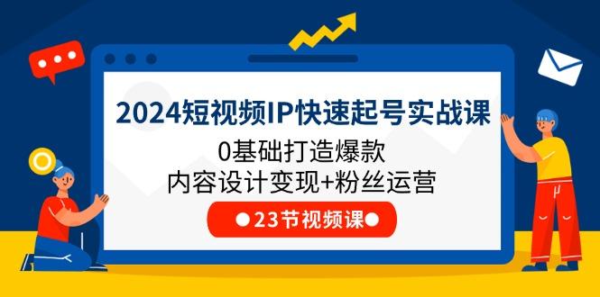 2024短视频IP快速起号实战课，0基础打造爆款内容设计变现+粉丝运营(23节-网创星球