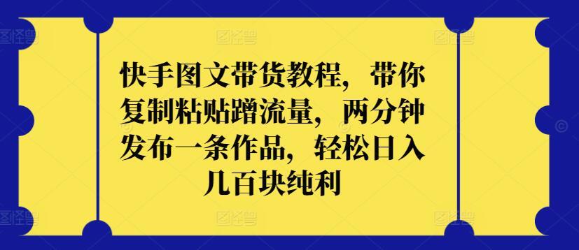 快手图文带货教程，带你复制粘贴蹭流量，两分钟发布一条作品，轻松日入几百块纯利【揭秘】-网创星球