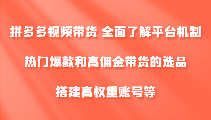 拼多多视频带货 全面了解平台机制、热门爆款和高佣金带货的选品，搭建高权重账号等-网创星球