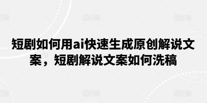 短剧如何用ai快速生成原创解说文案，短剧解说文案如何洗稿-网创星球