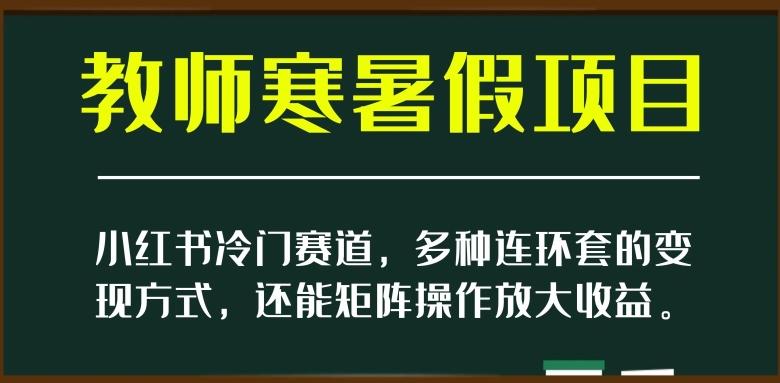 小红书冷门赛道，教师寒暑假项目，多种连环套的变现方式，还能矩阵操作放大收益【揭秘】-网创星球