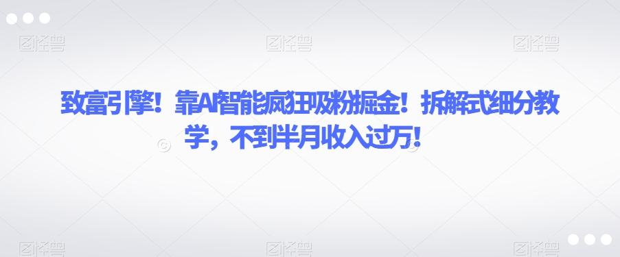 致富引擎！靠AI智能疯狂吸粉掘金！拆解式细分教学，不到半月收入过万【揭秘】-网创星球