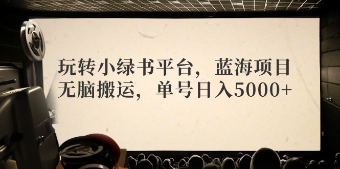 玩转小绿书平台，蓝海项目，无脑搬运，单号日入5000+-网创星球