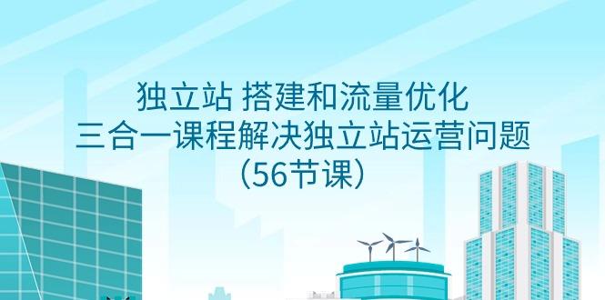 独立站 搭建和流量优化，三合一课程解决独立站运营问题(56节课)-网创星球