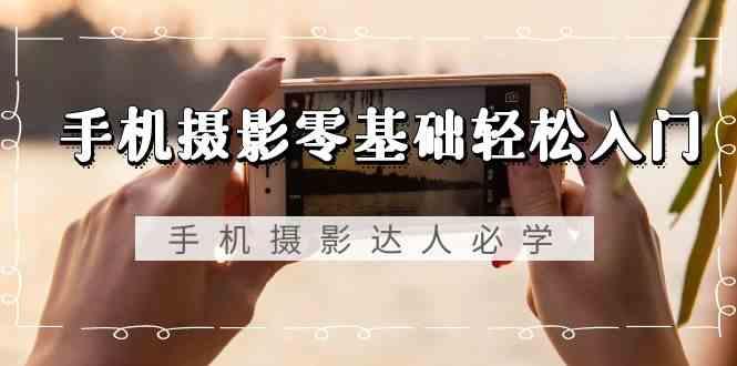 手机摄影零基础轻松入门-手机摄影达人必学，不限手机品牌(无水印课程)-网创星球