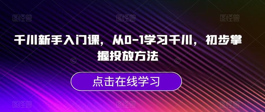 千川新手入门课，从0-1学习千川，初步掌握投放方法-网创星球