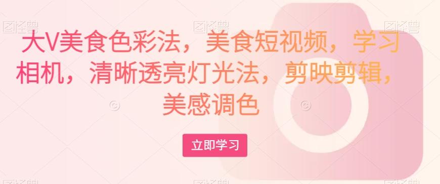 大V美食色彩法，美食短视频，学习相机，清晰透亮灯光法，剪映剪辑，美感调色-网创星球