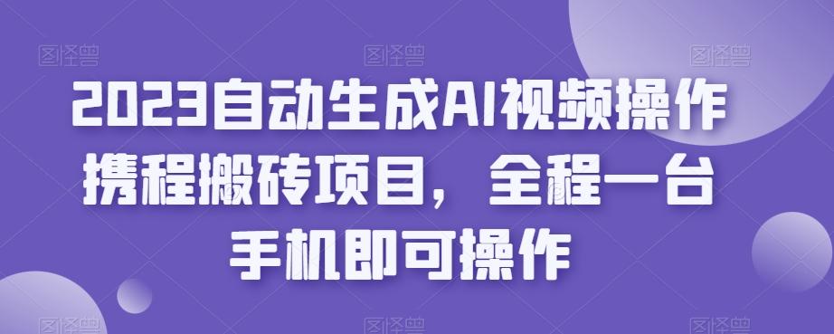 2023自动生成AI视频操作携程搬砖项目，全程一台手机即可操作-网创星球