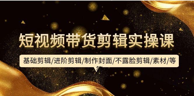 (9887期)短视频带货剪辑实操课：基础剪辑/进阶剪辑/制作封面/不露脸剪辑/素材/等等-网创星球