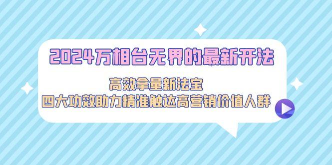2024万相台无界的最新开法，高效拿量新法宝，四大功效助力精准触达高营…-网创星球