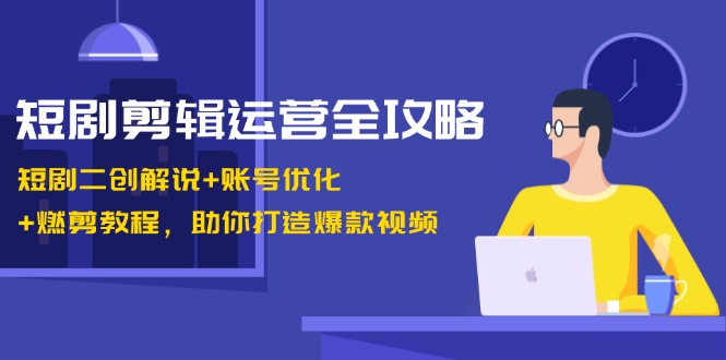 短剧剪辑运营全攻略：短剧二创解说+账号优化+燃剪教程，助你打造爆款视频-网创星球