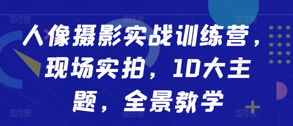 人像摄影实战训练营，现场实拍，10大主题，全景教学-网创星球