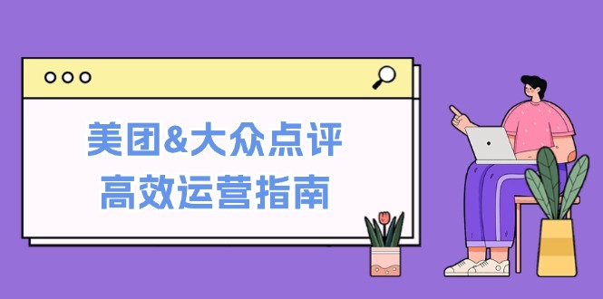 美团&大众点评高效运营指南：从平台基础认知到提升销量的实用操作技巧-网创星球