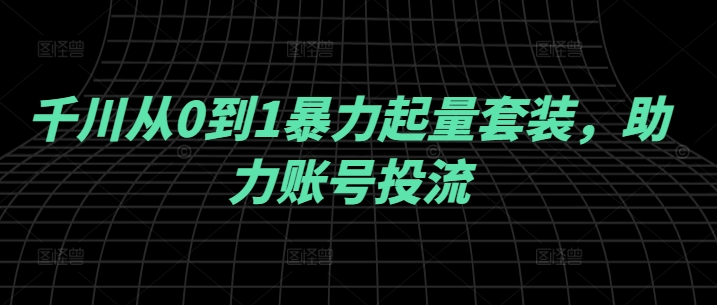 千川从0到1暴力起量套装，助力账号投流-网创星球