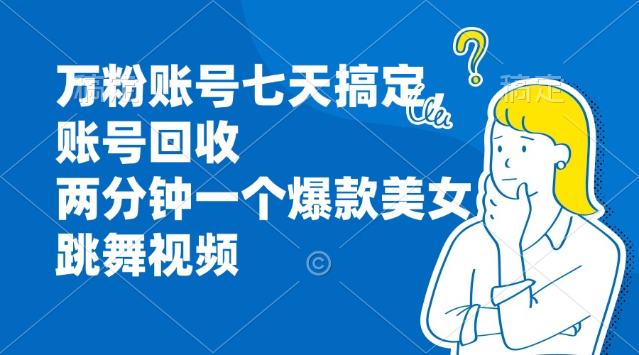 万粉账号七天搞定，账号回收，两分钟一个爆款美女跳舞视频-网创星球