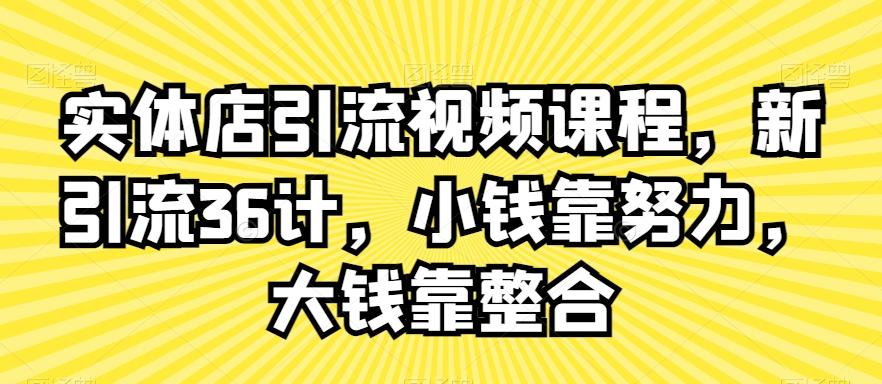 实体店引流视频课程，新引流36计，小钱靠努力，大钱靠整合-网创星球