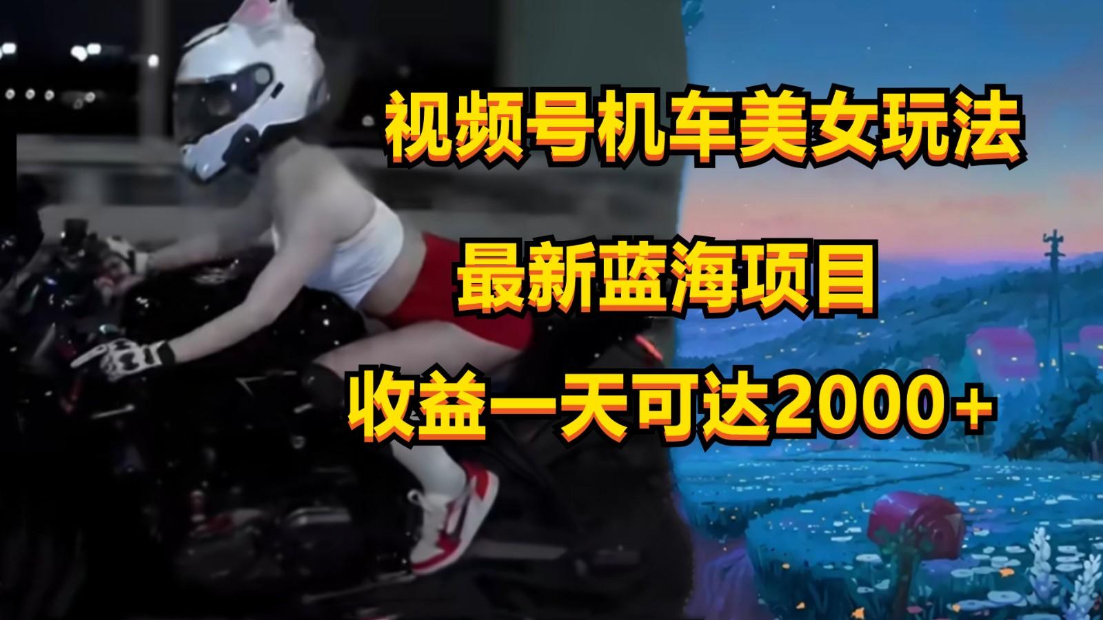 视频号机车美女短视频，视频创作掘金，一天可收入2000+-网创星球