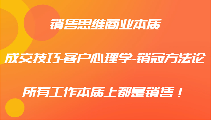 销售思维商业本质-成交技巧-客户心理学-销冠方法论，所有工作本质上都是销售！-网创星球