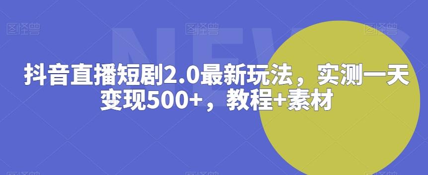 抖音直播短剧2.0最新玩法，实测一天变现500+，教程+素材【揭秘】-网创星球