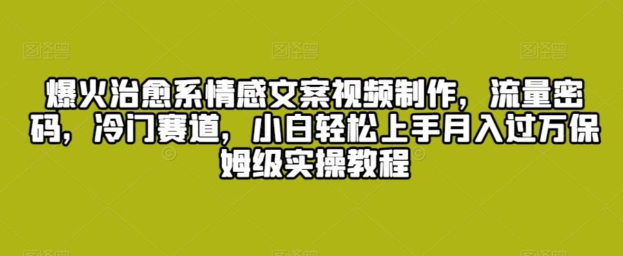 爆火治愈系情感文案视频制作，流量密码，冷门赛道，小白轻松上手月入过万保姆级实操教程【揭秘】-网创星球
