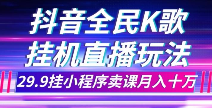 抖音全民K歌直播不露脸玩法，29.9挂小程序卖课月入10万-网创星球