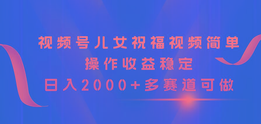 视频号儿女祝福视频，简单操作收益稳定，日入2000+，多赛道可做-网创星球