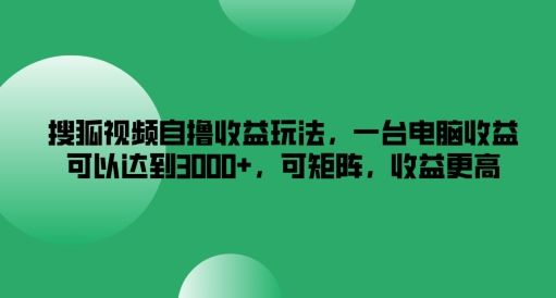 搜狐视频自撸收益玩法，一台电脑收益可以达到3k+，可矩阵，收益更高【揭秘】-网创星球