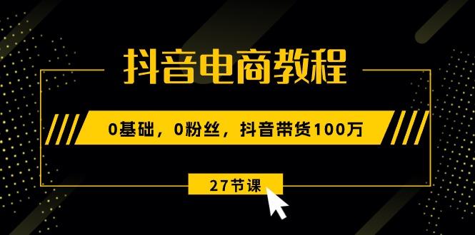 抖音电商教程：0基础，0粉丝，抖音带货100万(27节视频课-网创星球