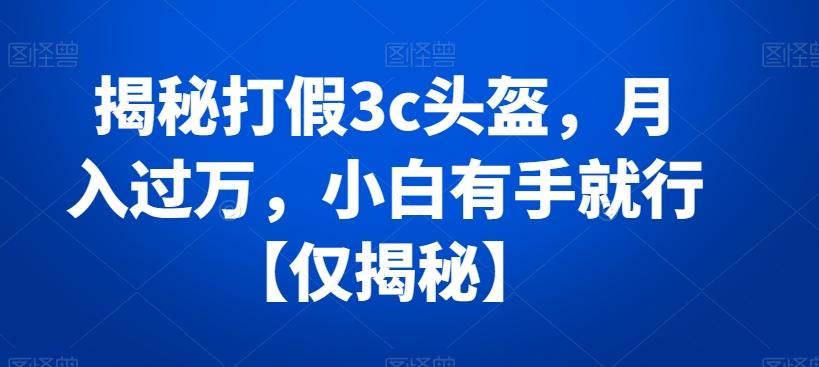 揭秘打假3c头盔，月入过万，小白有手就行【仅揭秘】-网创星球