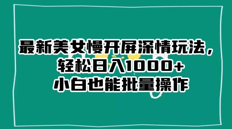 最新美女慢开屏深情玩法，轻松日入1000+小白也能批量操作-网创星球