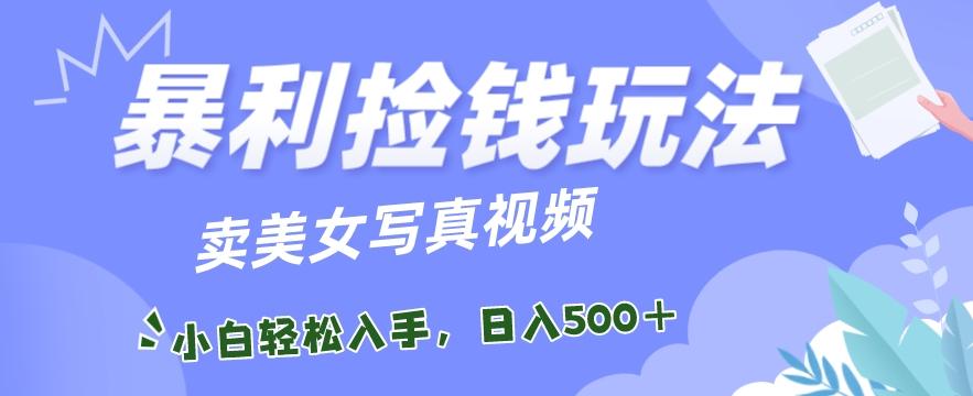 暴利捡钱玩法，卖美女写真视频，100%原创视频，小白轻松上手，单日收益500+-网创星球