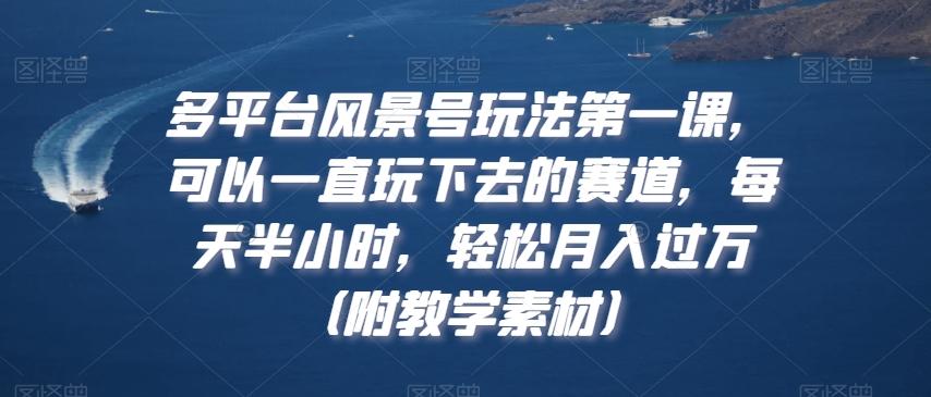 多平台风景号玩法第一课，可以一直玩下去的赛道，每天半小时，轻松月入过万（附教学素材）【揭秘】-网创星球