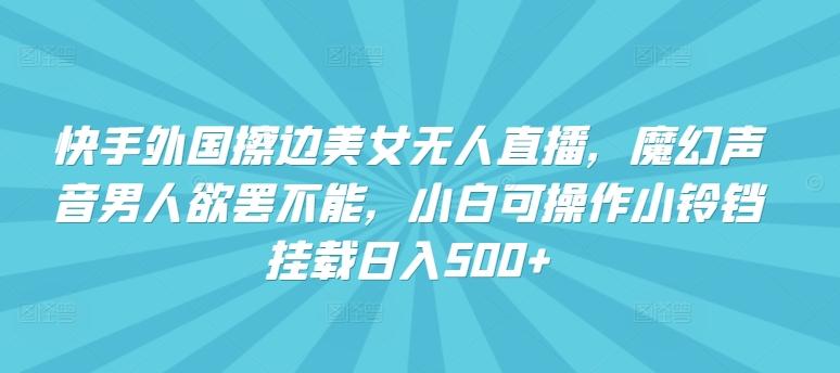 快手外国擦边美女无人直播，魔幻声音男人欲罢不能，小白可操作小铃铛挂载日入500+【揭秘】-网创星球