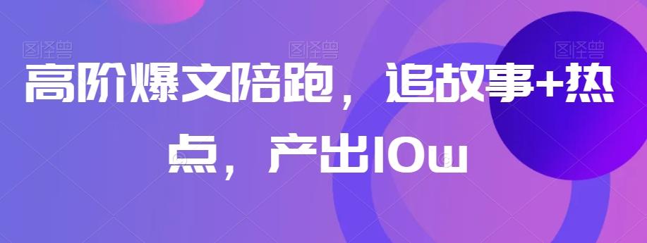 高阶爆文陪跑，追故事+热点，产出10w+-网创星球