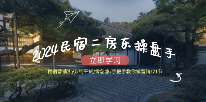 2024民宿二房东操盘手 民宿营销实战/纯干货/零忽悠/手把手教你做营销/21节-网创星球