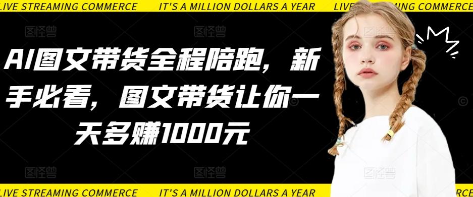 AI图文带货全程陪跑，新手必看，图文带货让你一天多赚1000元-网创星球