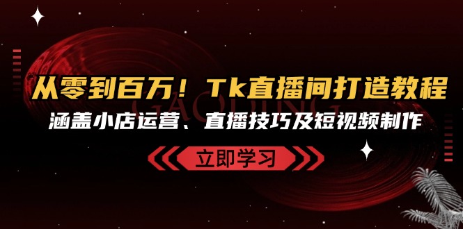 从零到百万！Tk直播间打造教程，涵盖小店运营、直播技巧及短视频制作-网创星球