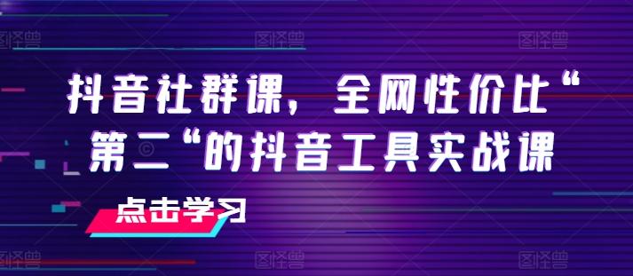 抖音社群课，全网性价比“第二“的抖音工具实战课-网创星球