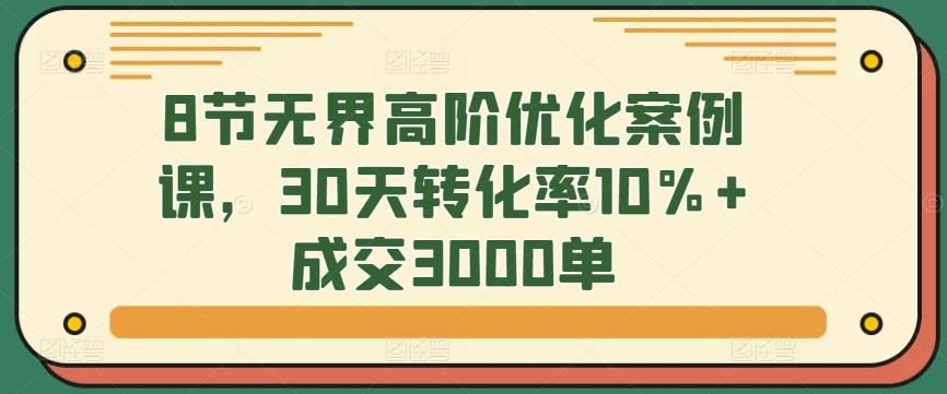 8节无界高阶优化案例课，30天转化率10%+成交3000单-网创星球