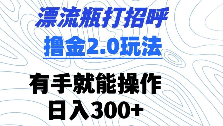 漂流瓶打招呼撸金2.0玩法，有手就能做，日入300+【揭秘】-网创星球