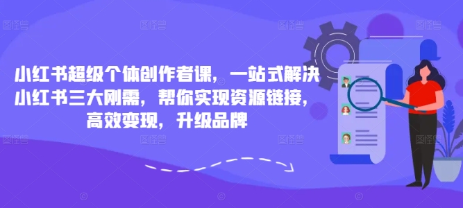 小红书超级个体创作者课，一站式解决小红书三大刚需，帮你实现资源链接，高效变现，升级品牌-网创星球