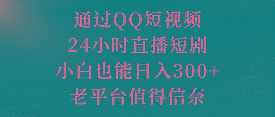 通过QQ短视频、24小时直播短剧，小白也能日入300+，老平台值得信奈-网创星球