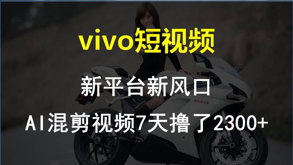 vivo短视频:新平台新风口，AI混剪视频7天撸了2300+-网创星球