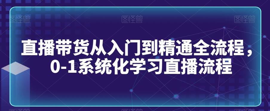 直播带货从入门到精通全流程，0-1系统化学习直播流程-网创星球
